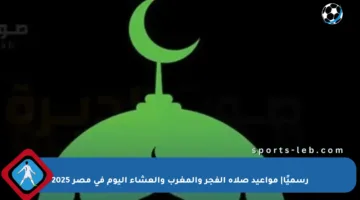 رسميًا| مواعيد صلاة الفجر والمغرب والعشاء اليوم في مصر 2025